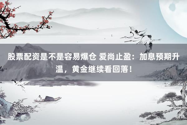 股票配资是不是容易爆仓 爱尚止盈：加息预期升温，黄金继续看回落！