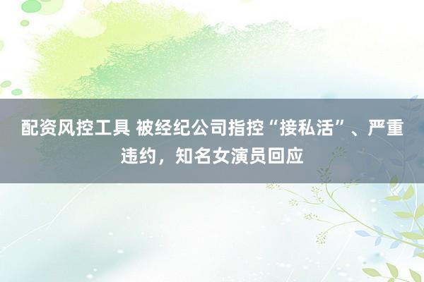 配资风控工具 被经纪公司指控“接私活”、严重违约，知名女演员回应
