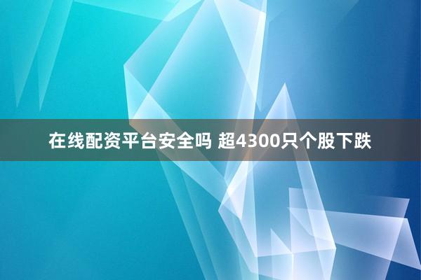 在线配资平台安全吗 超4300只个股下跌