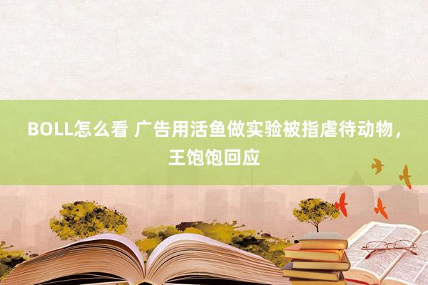 BOLL怎么看 广告用活鱼做实验被指虐待动物，王饱饱回应