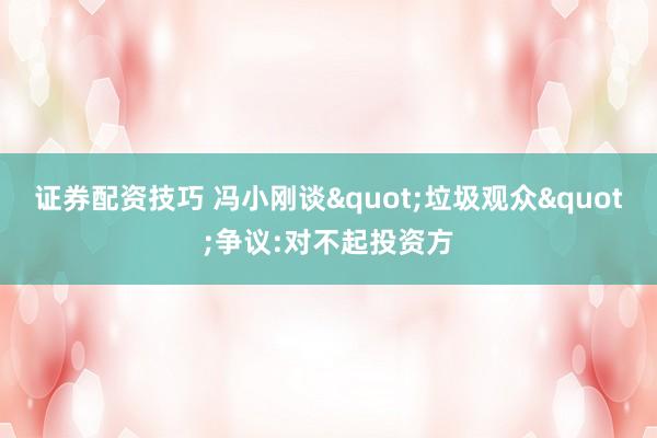 证券配资技巧 冯小刚谈"垃圾观众"争议:对不起投资方