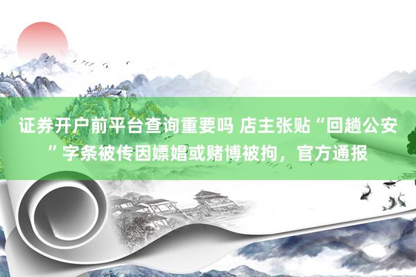 证券开户前平台查询重要吗 店主张贴“回趟公安”字条被传因嫖娼或赌博被拘，官方通报