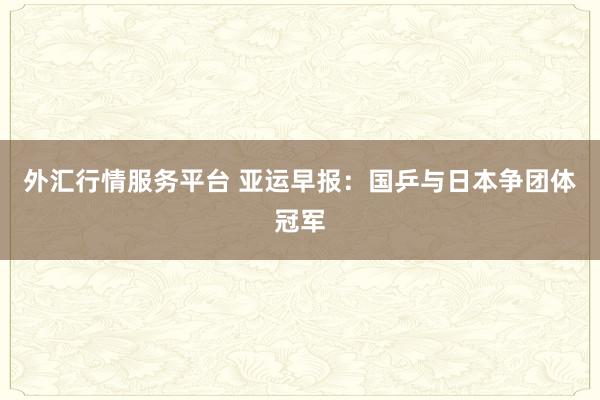 外汇行情服务平台 亚运早报：国乒与日本争团体冠军