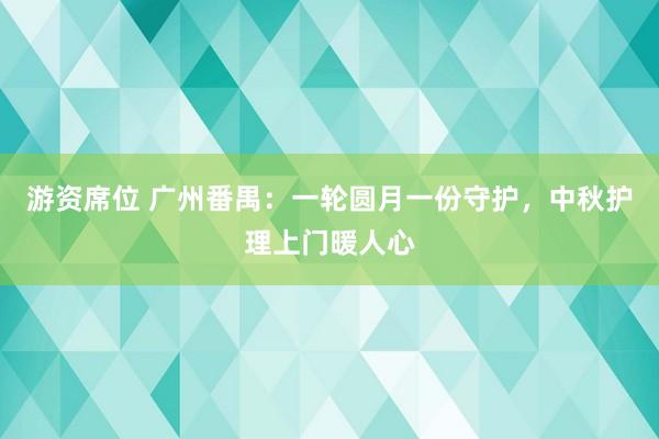 游资席位 广州番禺：一轮圆月一份守护，中秋护理上门暖人心