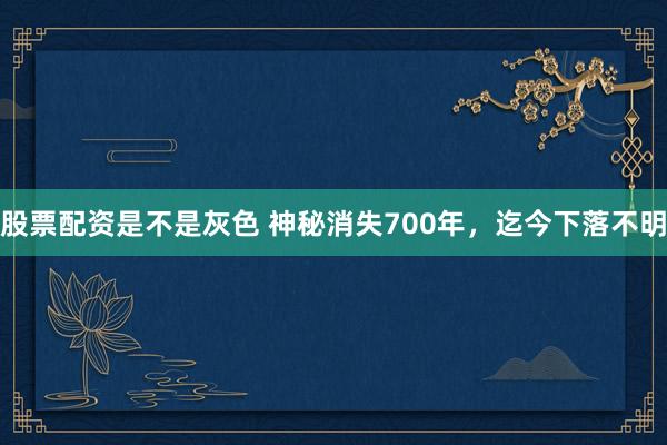股票配资是不是灰色 神秘消失700年，迄今下落不明