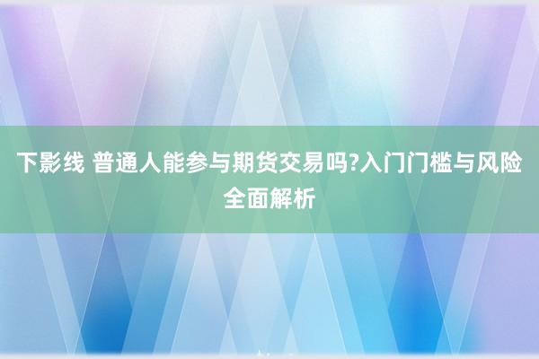 下影线 普通人能参与期货交易吗?入门门槛与风险全面解析