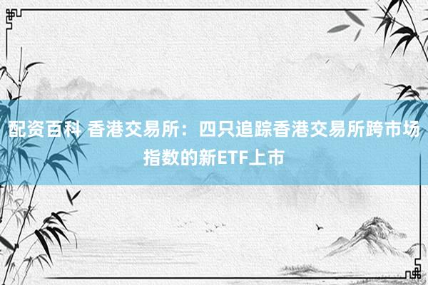 配资百科 香港交易所：四只追踪香港交易所跨市场指数的新ETF上市