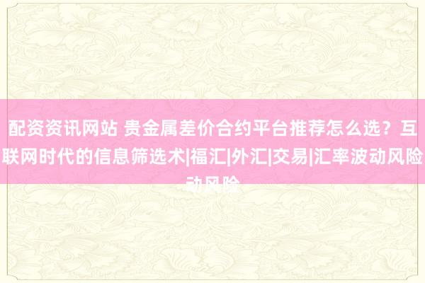 配资资讯网站 贵金属差价合约平台推荐怎么选？互联网时代的信息筛选术|福汇|外汇|交易|汇率波动风险