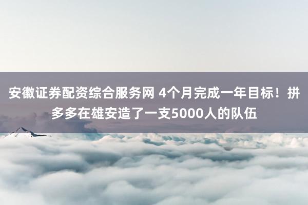 安徽证券配资综合服务网 4个月完成一年目标！拼多多在雄安造了一支5000人的队伍