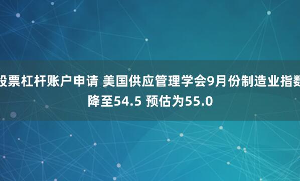 股票杠杆账户申请 美国供应管理学会9月份制造业指数降至54.5 预估为55.0