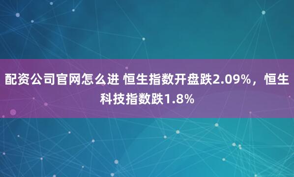 配资公司官网怎么进 恒生指数开盘跌2.09%，恒生科技指数跌1.8%