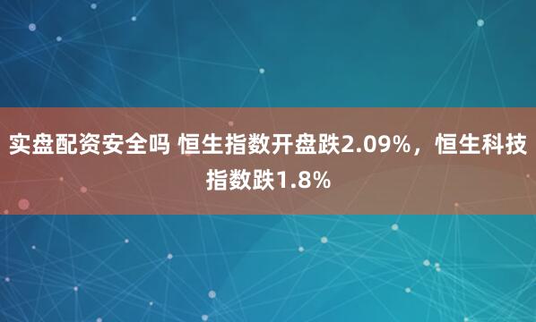 实盘配资安全吗 恒生指数开盘跌2.09%，恒生科技指数跌1.8%