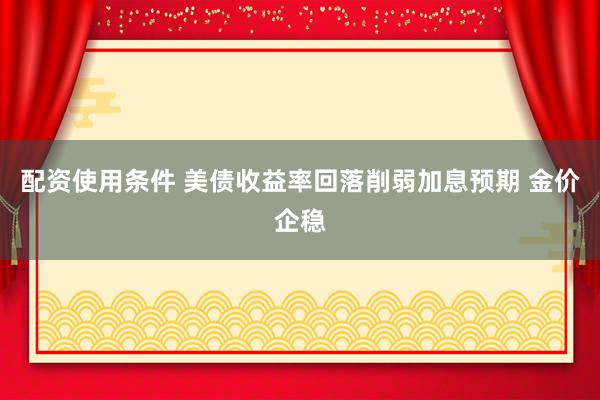 配资使用条件 美债收益率回落削弱加息预期 金价企稳