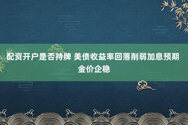 配资开户是否持牌 美债收益率回落削弱加息预期 金价企稳