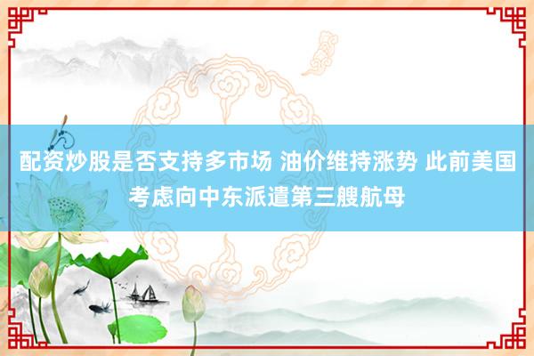 配资炒股是否支持多市场 油价维持涨势 此前美国考虑向中东派遣第三艘航母