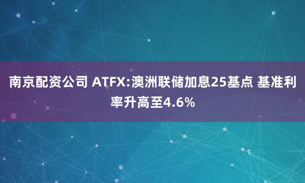 南京配资公司 ATFX:澳洲联储加息25基点 基准利率升高至4.6%