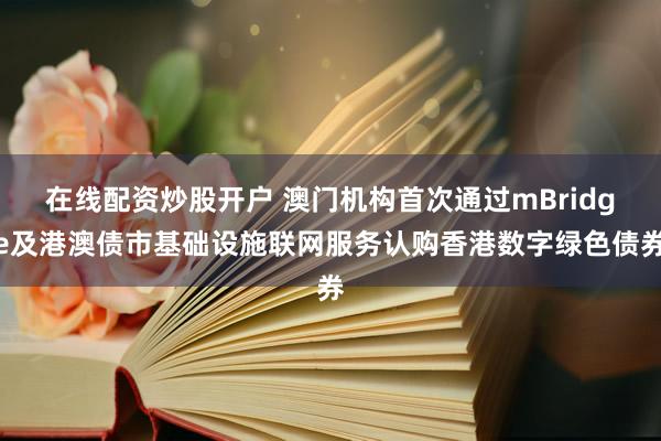 在线配资炒股开户 澳门机构首次通过mBridge及港澳债市基础设施联网服务认购香港数字绿色债券