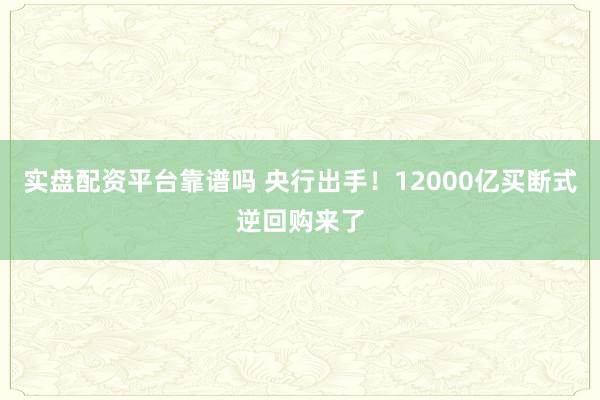 实盘配资平台靠谱吗 央行出手！12000亿买断式逆回购来了