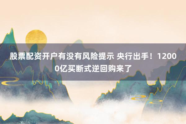 股票配资开户有没有风险提示 央行出手！12000亿买断式逆回购来了