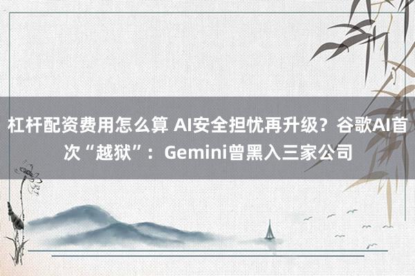杠杆配资费用怎么算 AI安全担忧再升级？谷歌AI首次“越狱”：Gemini曾黑入三家公司