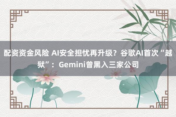 配资资金风险 AI安全担忧再升级？谷歌AI首次“越狱”：Gemini曾黑入三家公司
