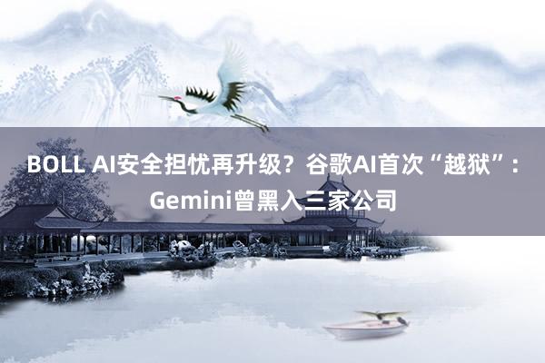 BOLL AI安全担忧再升级？谷歌AI首次“越狱”：Gemini曾黑入三家公司