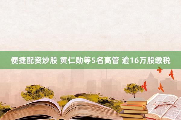 便捷配资炒股 黄仁勋等5名高管 逾16万股缴税