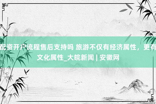 配资开户流程售后支持吗 旅游不仅有经济属性，更有文化属性_大皖新闻 | 安徽网