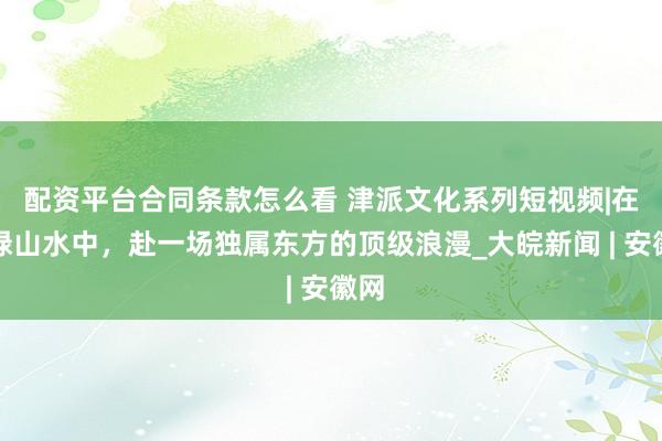 配资平台合同条款怎么看 津派文化系列短视频|在青绿山水中，赴一场独属东方的顶级浪漫_大皖新闻 | 安徽网