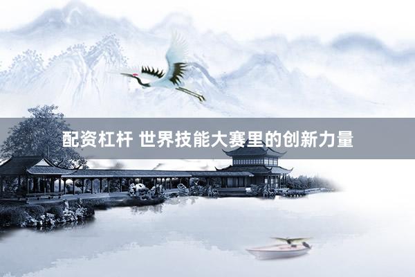 配资杠杆 世界技能大赛里的创新力量