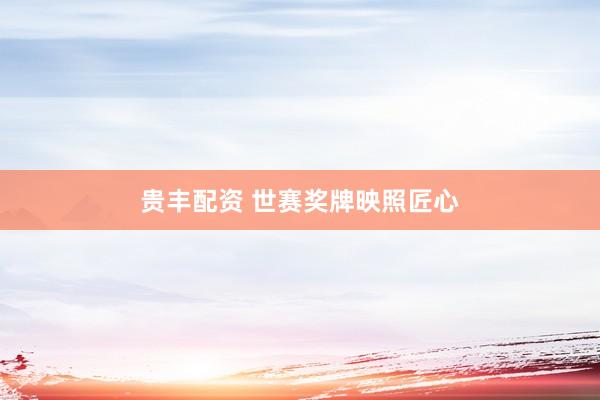 贵丰配资 世赛奖牌映照匠心