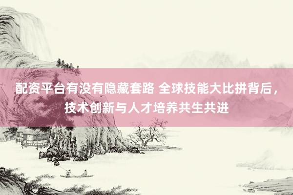 配资平台有没有隐藏套路 全球技能大比拼背后，技术创新与人才培养共生共进