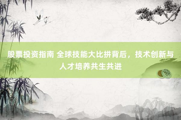 股票投资指南 全球技能大比拼背后，技术创新与人才培养共生共进