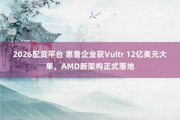 2026配资平台 惠普企业获Vultr 12亿美元大单，AMD新架构正式落地