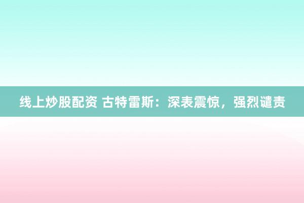线上炒股配资 古特雷斯:深表震惊,强烈谴责