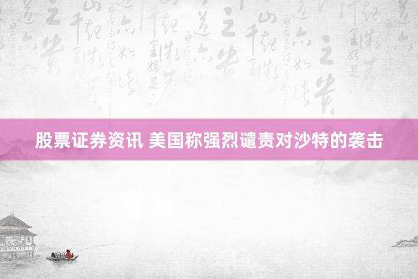 股票证券资讯 美国称强烈谴责对沙特的袭击