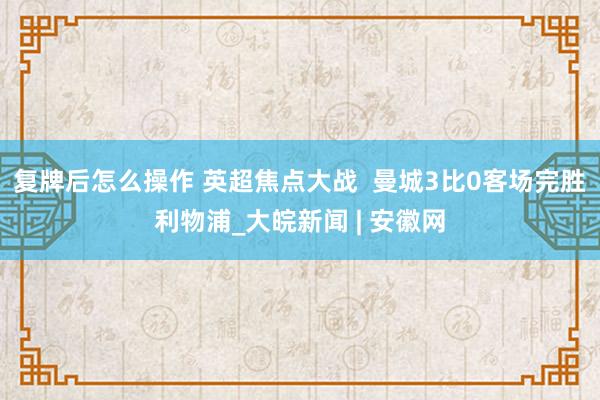 复牌后怎么操作 英超焦点大战  曼城3比0客场完胜利物浦_大皖新闻 | 安徽网