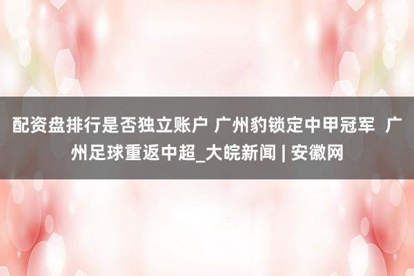 配资盘排行是否独立账户 广州豹锁定中甲冠军  广州足球重返中超_大皖新闻 | 安徽网