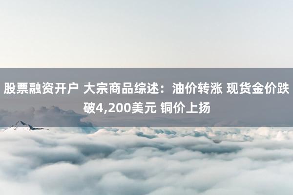 股票融资开户 大宗商品综述：油价转涨 现货金价跌破4,200美元 铜价上扬