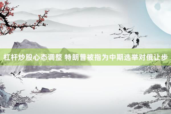 杠杆炒股心态调整 特朗普被指为中期选举对俄让步