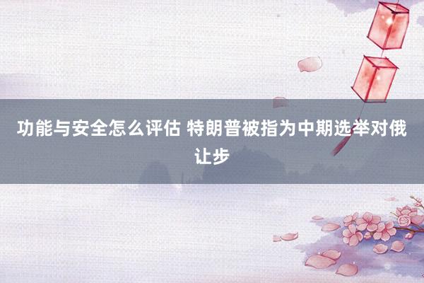 功能与安全怎么评估 特朗普被指为中期选举对俄让步