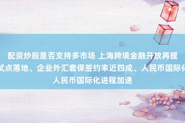 配资炒股是否支持多市场 上海跨境金融开放再提速：离岸试点落地、企业外汇套保签约率近四成、人民币国际化进程加速