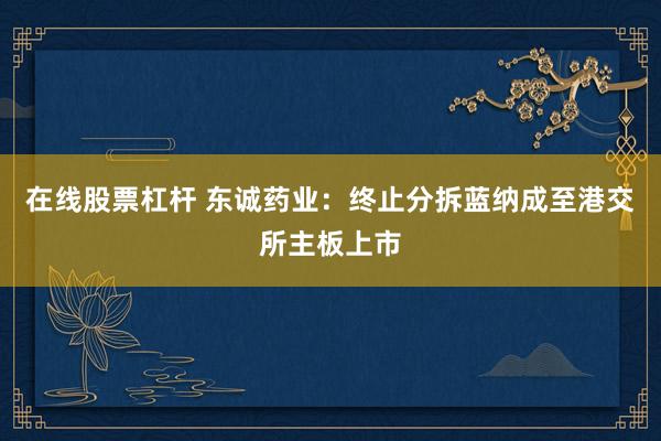 在线股票杠杆 东诚药业：终止分拆蓝纳成至港交所主板上市