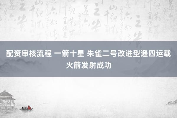 配资审核流程 一箭十星 朱雀二号改进型遥四运载火箭发射成功