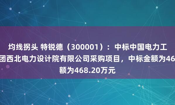 均线拐头 特锐德（300001）：中标中国电力工程顾问集团西北电力设计院有限公司采购项目，中标金额为468.20万元