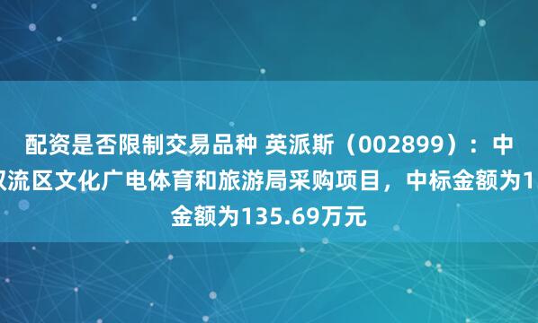 配资是否限制交易品种 英派斯（002899）：中标成都市双流区文化广电体育和旅游局采购项目，中标金额为135.69万元