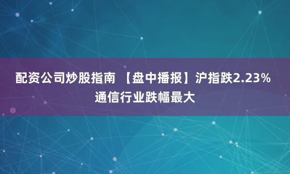 配资公司炒股指南 【盘中播报】沪指跌2.23% 通信行业跌幅最大