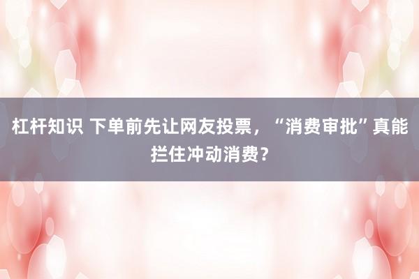 杠杆知识 下单前先让网友投票，“消费审批”真能拦住冲动消费？