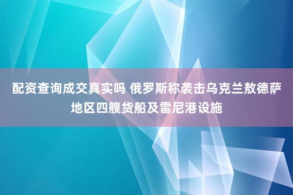 配资查询成交真实吗 俄罗斯称袭击乌克兰敖德萨地区四艘货船及雷尼港设施
