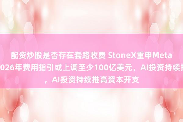 配资炒股是否存在套路收费 StoneX重申Meta持有评级：2026年费用指引或上调至少100亿美元，AI投资持续推高资本开支